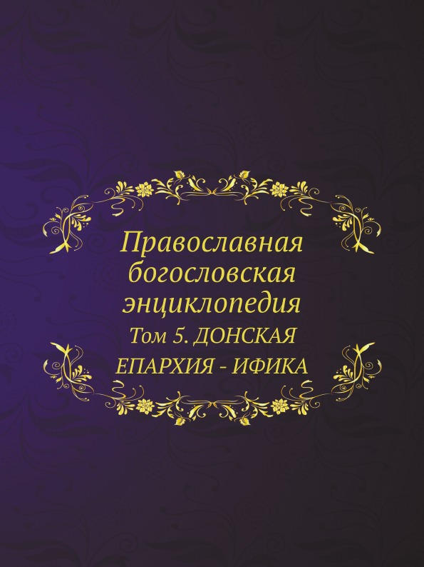 

Православная Богословская Энциклопедия, том 5, Донская Епархия - Ифика