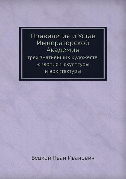 

Привилегия и Устав Императорской Академии, трех Знатнейших Художеств, Живописи, С...