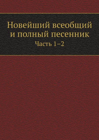 

Новейший Всеобщий и полный песенник, Ч.1–2