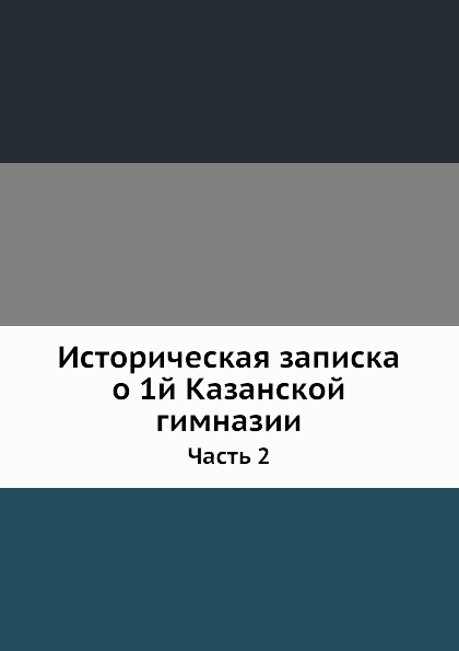 

Историческая Записка о 1-Й казанской Гимназии, Ч.2