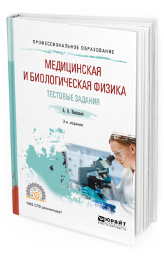 

Медицинская и Биологическая Физика. тестовые Задания 2-е Изд. Испр. и Доп.. Учебное