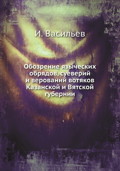 

Обозрение Языческих Обрядов, Суеверий и Верований Вотяков казанской и Вятской Губ...