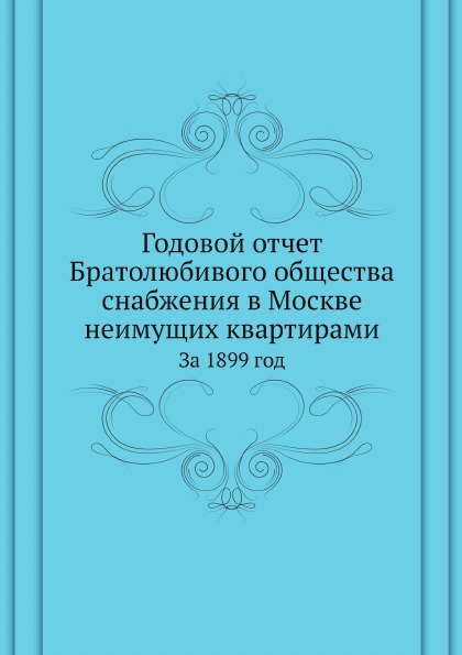 

Годовой Отчет Братолюбивого Общества Снабжения В Москве Неимущих квартирами, За 1...