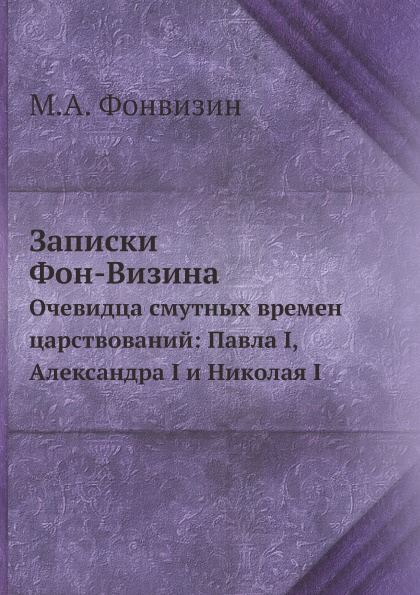 

Записки Фон-Визина, Очевидца Смутных Времен Царствований: павла I, Александра I и...