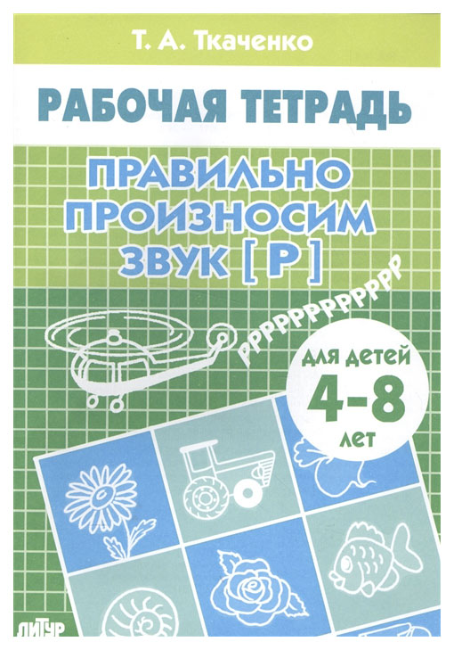 

Рабочая тетрадь, правильно произносим Звук Р , 4-8 лет, ткаченко