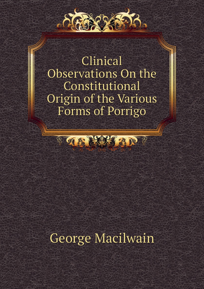 

Clinical Observations On the Constitutional Origin of the Various Forms of Porrigo