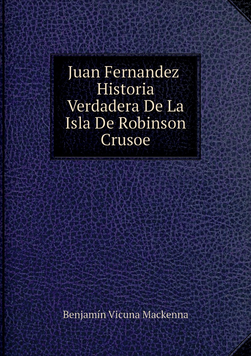 

Juan Fernandez. Historia Verdadera De La Isla De Robinson Crusoe