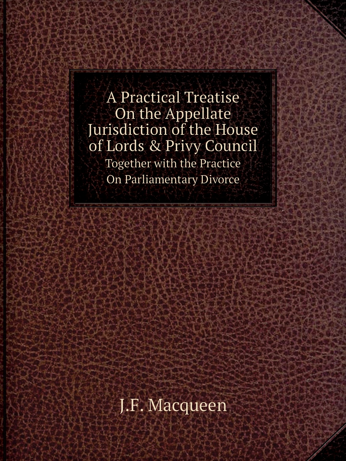 

A Practical Treatise On the Appellate Jurisdiction of the House of Lords & Privy Council