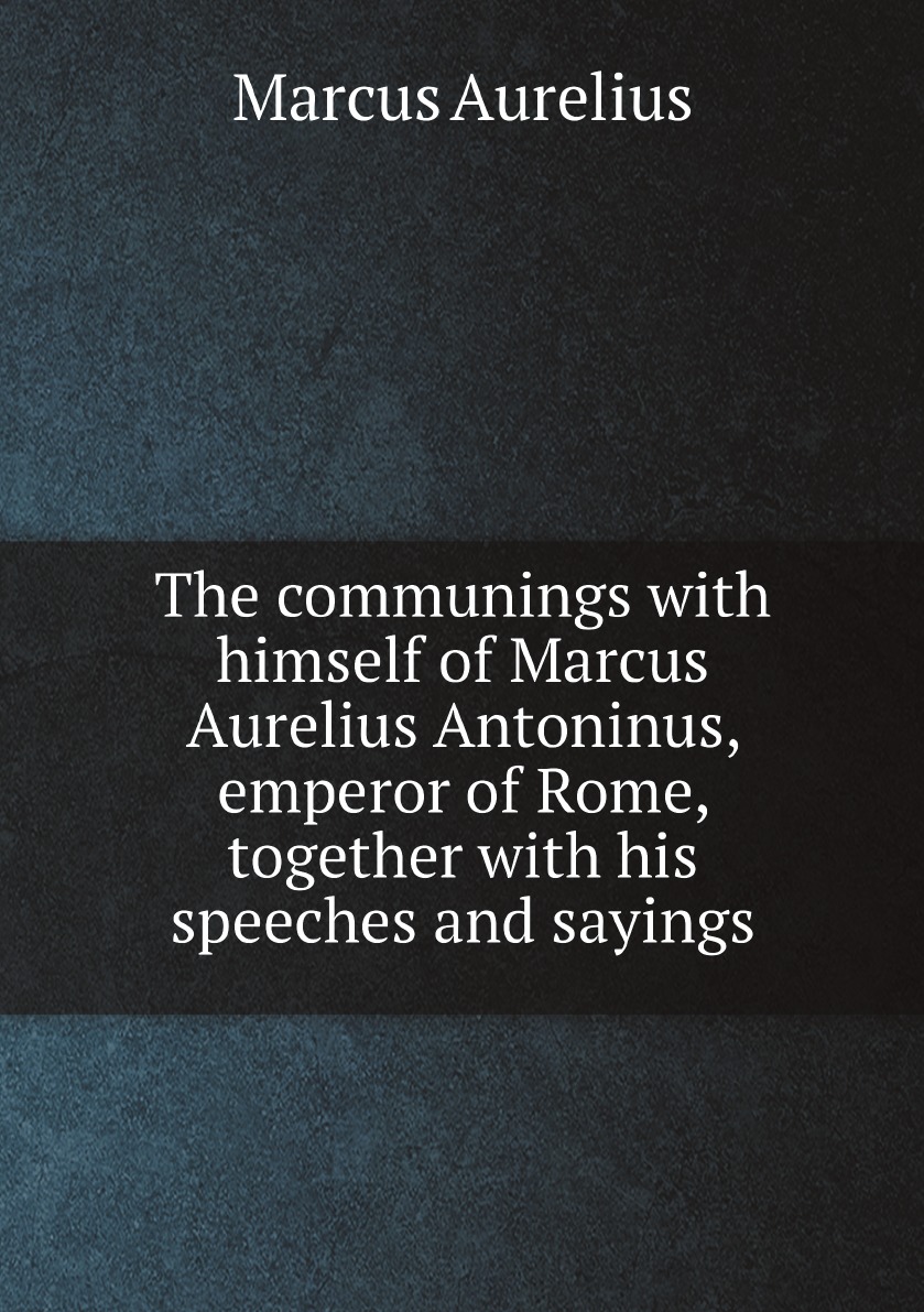 

The communings with himself of Marcus Aurelius Antoninus, emperor of Rome