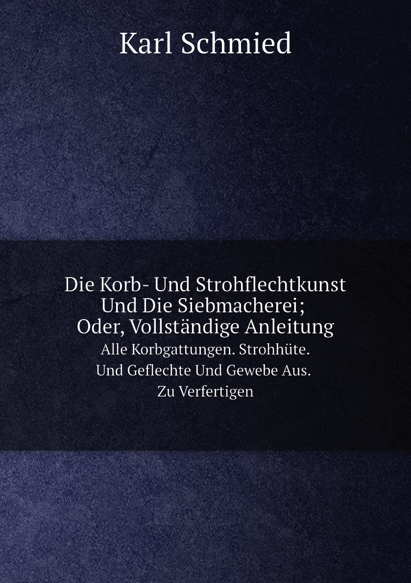 

Die Korb- Und Strohflechtkunst Und Die Siebmacherei; Oder, Vollstandige Anleitung