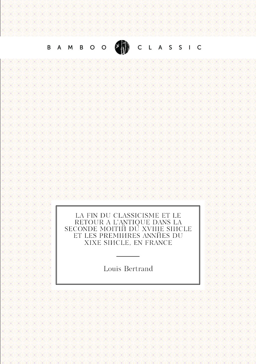 

La Fin Du Classicisme Et Le Retour A L'antique Dans La Seconde Moitie Du Xviiie Siecle