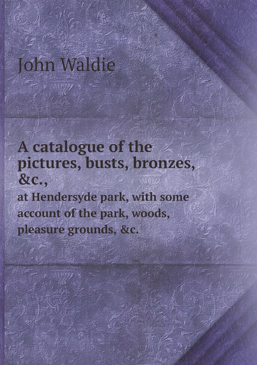 

A catalogue of the pictures, busts, bronzes, &c., at Hendersyde park, with some account