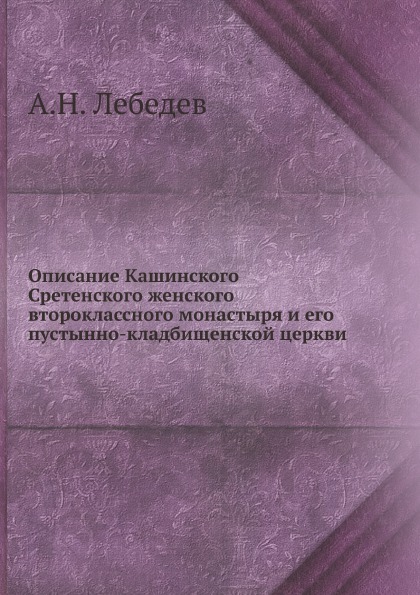 

Описание кашинского Сретенского Женского Второклассного Монастыря и Его пустынно-...