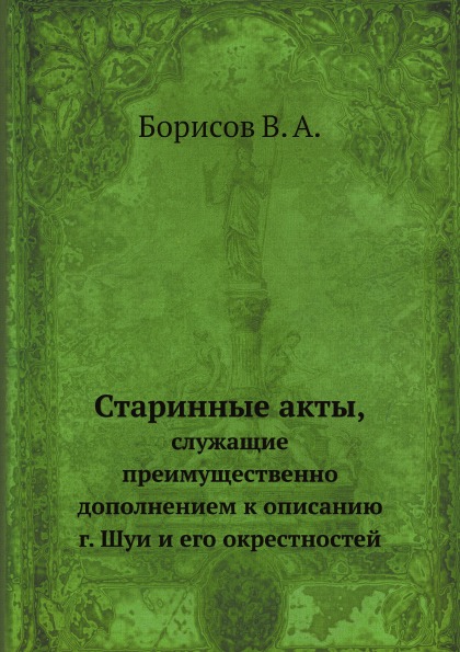 

Старинные Акты, Служащие преимущественно Дополнением к Описанию Г, Шуи и Его Окре...