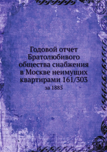 

Годовой Отчет Братолюбивого Общества Снабжения В Москве Неимущих квартирами 161 3...