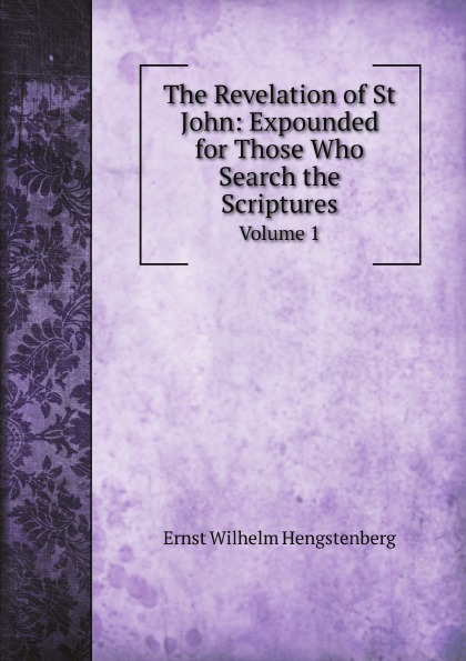 

The Revelation Of St John: Expounded For Those Who Search The Scriptures, Volume 1