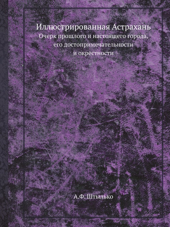 

Иллюстрированная Астрахань, Очерк прошлого и настоящего Города, Его Достопримечат...