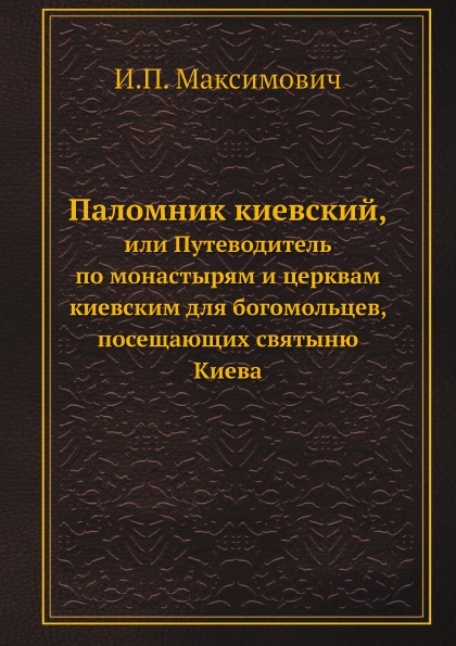 

Паломник киевский, Или путеводитель по Монастырям и Церквам киевским для Богомоль...