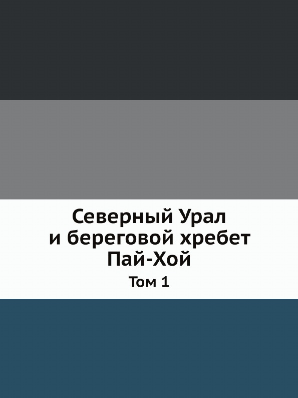 

Северный Урал и Береговой Хребет пай-Хой, том 1