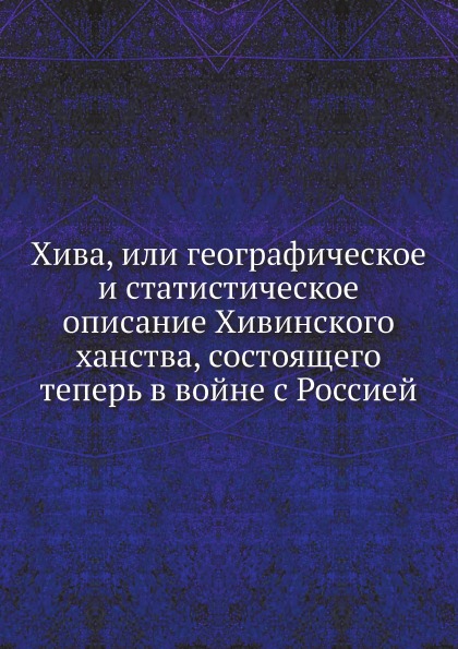 Книга Хива, Или Географическое и Статистическое Описание Хивинского Ханства, Состоящего...