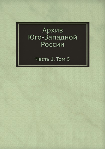 

Архив Юго-Западной России, Ч.1, том 5