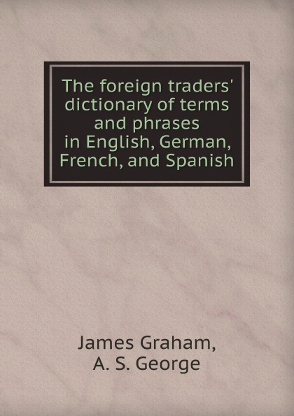 

The Foreign Traders' Dictionary Of Terms And Phrases In English, German, French, ...