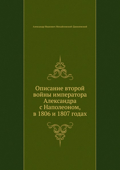 

Описание Второй Войны Императора Александра С наполеоном, В 1806 и 1807 Годах