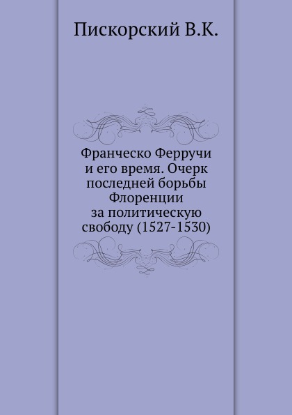 

Франческо Ферручи и Его Время, Очерк последней Борьбы Флоренции За политическую С...