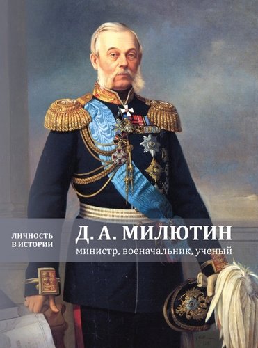 

Д.А. Милютин. Министр, Военачальник, Ученый