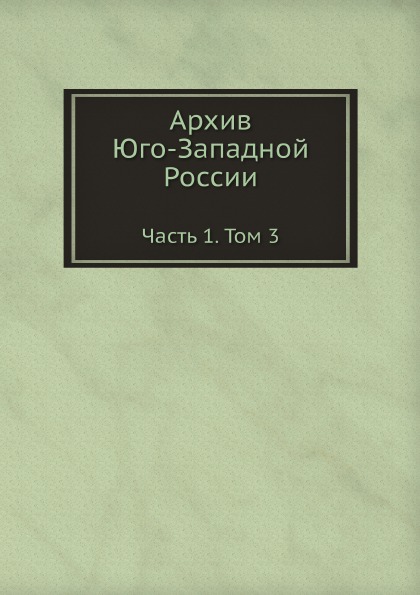 

Архив Юго-Западной России, Ч.1, том 3