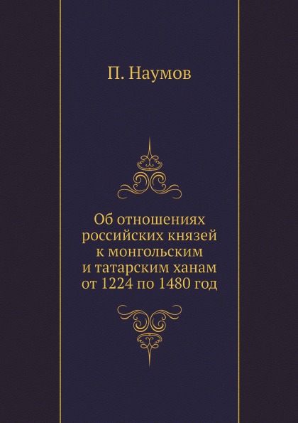 

Об Отношениях Российских князей к Монгольским и татарским Ханам От 1224 по 1480 Год