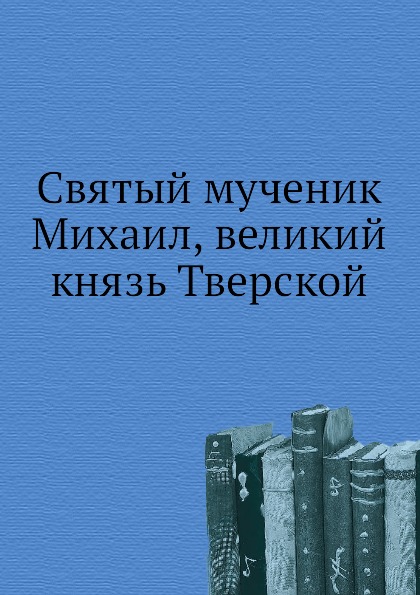 

Книга Святый Мученик Михаил, Великий князь тверской