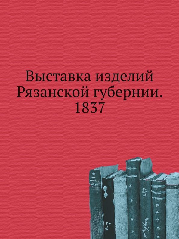 

Выставка Изделий Рязанской Губернии, 1837