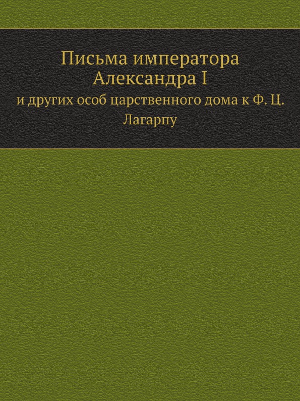 

Письма Императора Александра I, и Других Особ Царственного Дома к Ф, Ц, лагарпу