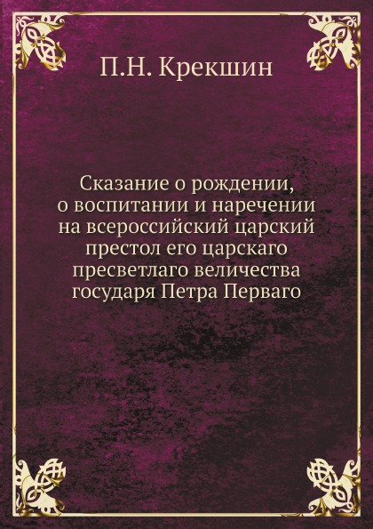 

Сказание о Рождении, о Воспитании и наречении на Всероссийский Царский престол Ег...