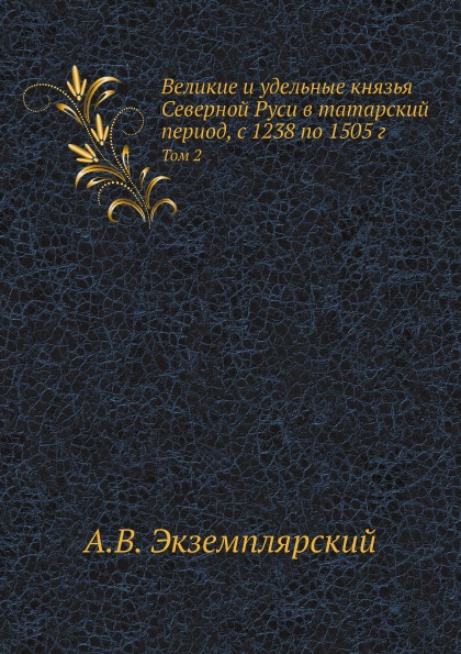 

Великие и Удельные князья Северной Руси В татарский период, С 1238 по 1505 Г, том 2