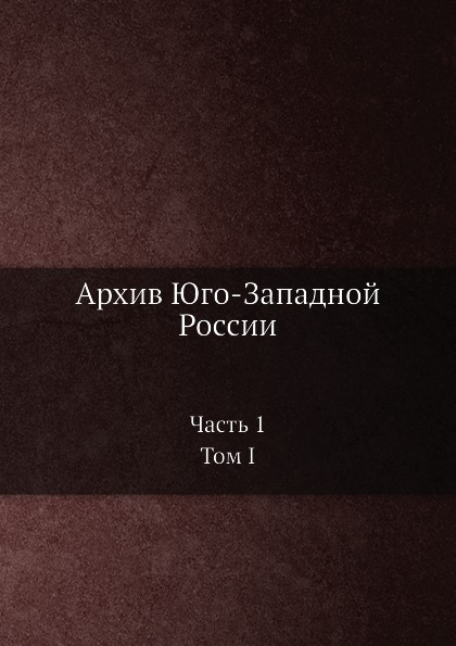 

Архив Юго-Западной России: Ч.1, том I