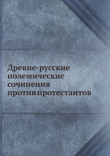 

Древне-Русские полемические Сочинения против протестантов