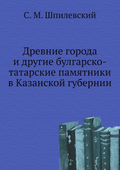 

Древние Города и Другие Булгарско-Татарские памятники В казанской Губернии