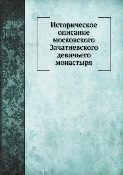 

Историческое Описание Московского Зачатиевского Девичьего Монастыря