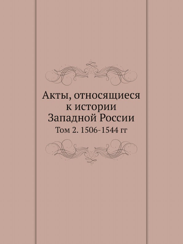 

Акты, Относящиеся к Истории Западной России, т, 2, 1506-1544 Гг