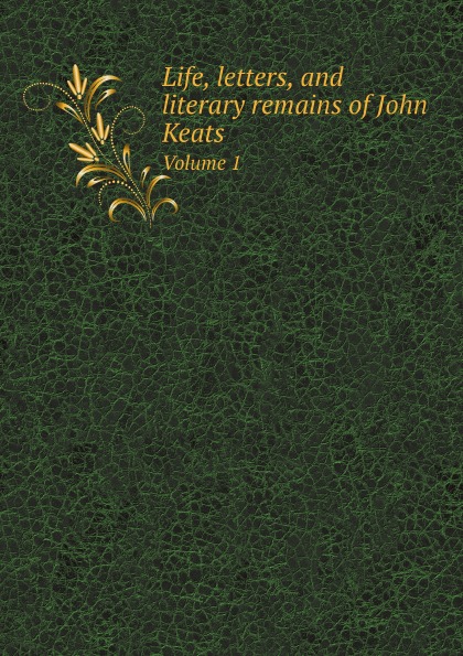 

Life, Letters, And Literary Remains Of John Keats, Volume 1