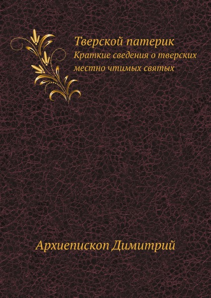 

Тверской патерик, краткие Сведения о тверских Местно Чтимых Святых