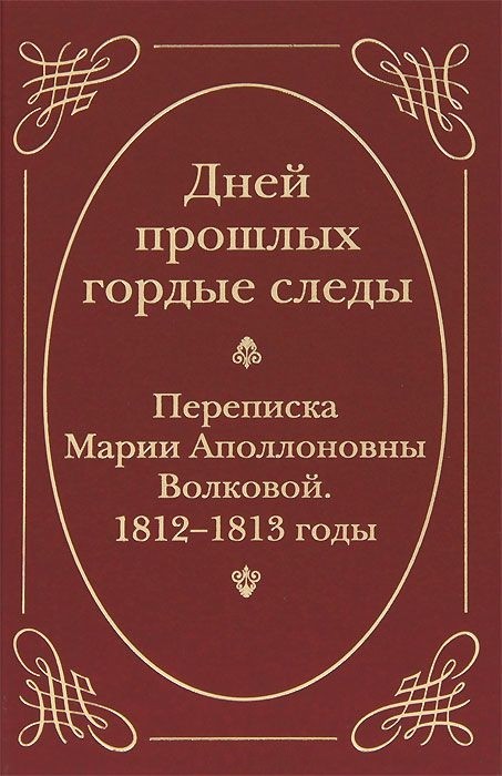 

Дней прошлых Гордые Следы. переписка Марии Аполлоновны Волковой. 1812-1813 Годы