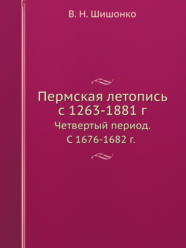 

Пермская летопись C 1263-1881 Г. Четвертый период, С 1676-1682 Г.
