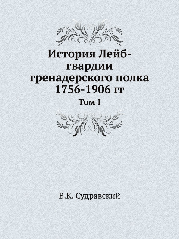 

История лейб-Гвардии Гренадерского полка 1756-1906 Гг, том I