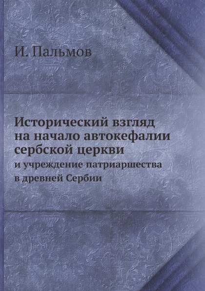 

Исторический Взгляд на начало Автокефалии Сербской Церкви, и Учреждение патриарше...