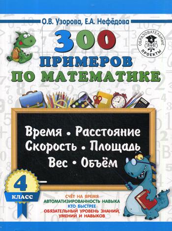 

Книга 300 примеров по Математике, 4 кл. Время, Расстояние, площадь, Скорость, Вес и Объем