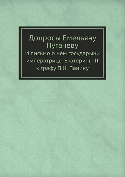 

Допросы Емельяну пугачеву, и письмо о Нем Государыни Императрицы Екатерины Ii к Г...