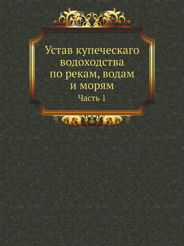 

Устав купеческаго Водоходства по Рекам, Водам и Морям, Ч.1